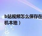 b站視頻怎么保存在手機(jī)本地oppo（b站視頻怎么保存在手機(jī)本地）