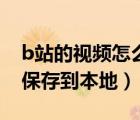b站的視頻怎么保存在本地（b站的視頻怎么保存到本地）