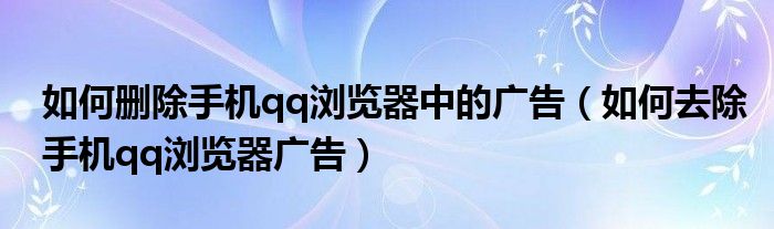如何刪除手機qq瀏覽器中的廣告（如何去除手機qq瀏覽器廣告）