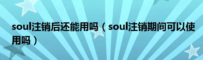 soul注銷后還能用嗎（soul注銷期間可以使用嗎）