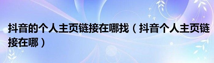 抖音的個人主頁鏈接在哪找（抖音個人主頁鏈接在哪）