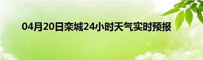 04月20日欒城24小時(shí)天氣實(shí)時(shí)預(yù)報(bào)