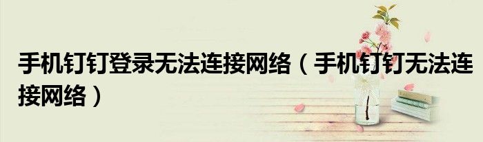 手機(jī)釘釘?shù)卿洘o法連接網(wǎng)絡(luò)（手機(jī)釘釘無法連接網(wǎng)絡(luò)）