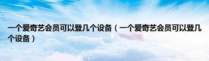 一個愛奇藝會員可以登幾個設備（一個愛奇藝會員可以登幾個設備）