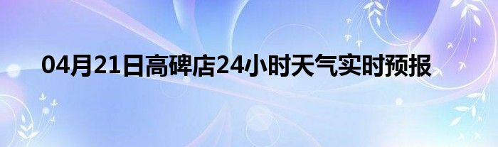 04月21日高碑店24小時(shí)天氣實(shí)時(shí)預(yù)報(bào)