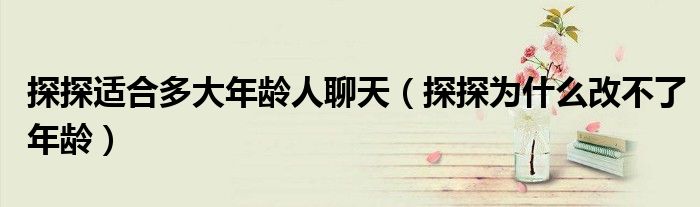 探探適合多大年齡人聊天（探探為什么改不了年齡）