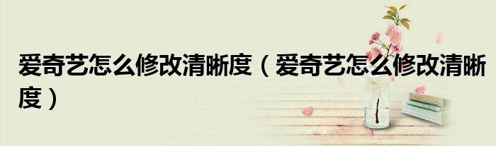 愛奇藝怎么修改清晰度（愛奇藝怎么修改清晰度）