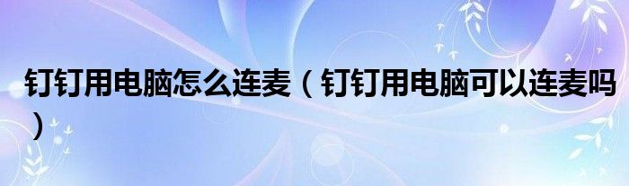 釘釘用電腦怎么連麥（釘釘用電腦可以連麥嗎）