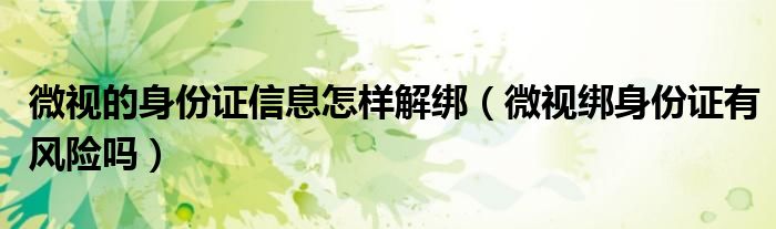微視的身份證信息怎樣解綁（微視綁身份證有風(fēng)險(xiǎn)嗎）