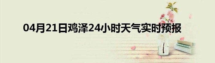 04月21日雞澤24小時(shí)天氣實(shí)時(shí)預(yù)報(bào)