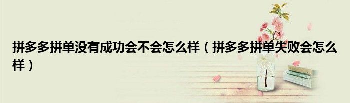 拼多多拼單沒有成功會不會怎么樣（拼多多拼單失敗會怎么樣）