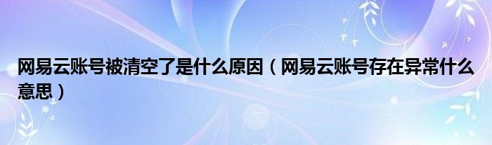網(wǎng)易云賬號(hào)被清空了是什么原因（網(wǎng)易云賬號(hào)存在異常什么意思）