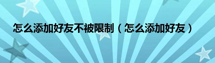 怎么添加好友不被限制（怎么添加好友）