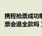 攜程搶票成功取消訂單退全款嗎（攜程取消搶票會退全款嗎）