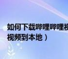 如何下載嗶哩嗶哩視頻到手機(jī)本地（手機(jī)嗶哩嗶哩怎么下載視頻到本地）