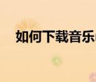 如何下載音樂mp3格式（如何下載音樂）