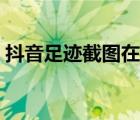 抖音足跡截圖在哪里（足跡截圖是什么意思）
