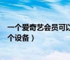 一個(gè)愛奇藝會員可以登幾個(gè)設(shè)備（一個(gè)愛奇藝會員可以登幾個(gè)設(shè)備）