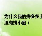 為什么我的拼多多沒有拼小圈設置（為什么拼多多設置里面沒有拼小圈）