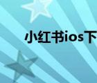 小紅書ios下載（小紅書ios下載不了）