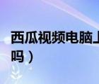 西瓜視頻電腦上能安裝嗎（西瓜視頻電腦能裝嗎）