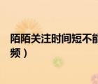 陌陌關注時間短不能視頻怎么回事（陌陌關注時間短不能視頻）