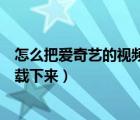 怎么把愛奇藝的視頻下載下來剪輯（怎么把愛奇藝的視頻下載下來）