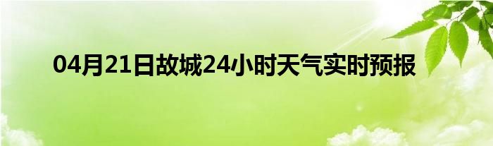 04月21日故城24小時天氣實時預(yù)報
