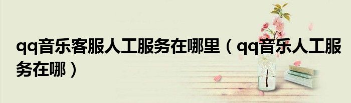 qq音樂客服人工服務(wù)在哪里（qq音樂人工服務(wù)在哪）