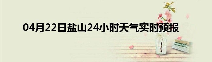 04月22日鹽山24小時天氣實時預報