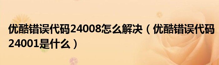 優(yōu)酷錯誤代碼24008怎么解決（優(yōu)酷錯誤代碼24001是什么）