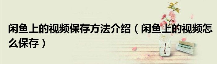 閑魚上的視頻保存方法介紹（閑魚上的視頻怎么保存）