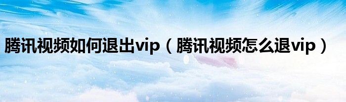 騰訊視頻如何退出vip（騰訊視頻怎么退vip）