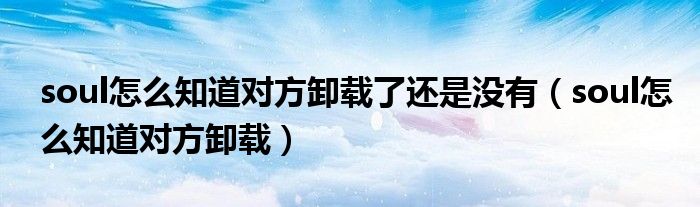 soul怎么知道對方卸載了還是沒有（soul怎么知道對方卸載）