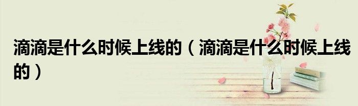 滴滴是什么時(shí)候上線的（滴滴是什么時(shí)候上線的）