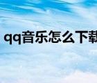 qq音樂怎么下載mv（QQ音樂怎么下載mv）