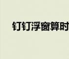釘釘浮窗算時(shí)間嗎（釘釘浮窗算時(shí)間嗎）