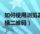 如何使用瀏覽器掃描二維碼（如何用瀏覽器掃描二維碼）