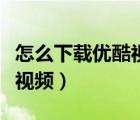怎么下載優(yōu)酷視頻到手機本地（怎么下載優(yōu)酷視頻）