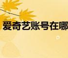 愛(ài)奇藝賬號(hào)在哪里看（愛(ài)奇藝賬號(hào)在哪里看）