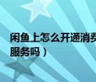 閑魚上怎么開通消費者保障服務（閑魚需要開通消費者保障服務嗎）