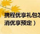攜程優(yōu)享禮包怎么取消（攜程訂火車票怎么取消優(yōu)享預(yù)定）
