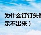 為什么釘釘頭像顯示不了（釘釘頭像為什么顯示不出來(lái)）