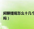 閑聊提現(xiàn)怎么十幾個小時不到賬（閑聊提現(xiàn)24小時可以進賬嗎）