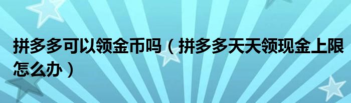 拼多多可以領(lǐng)金幣嗎（拼多多天天領(lǐng)現(xiàn)金上限怎么辦）