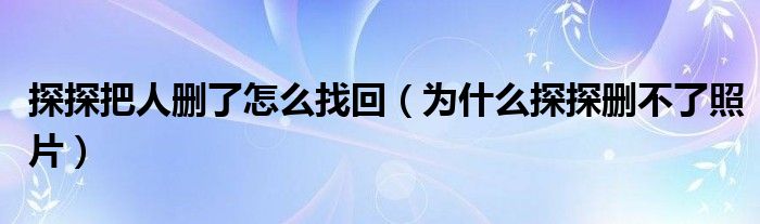 探探把人刪了怎么找回（為什么探探刪不了照片）