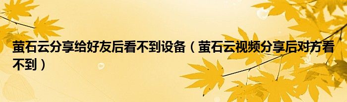 螢石云分享給好友后看不到設(shè)備（螢石云視頻分享后對方看不到）