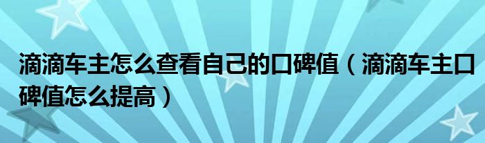 滴滴車主怎么查看自己的口碑值（滴滴車主口碑值怎么提高）