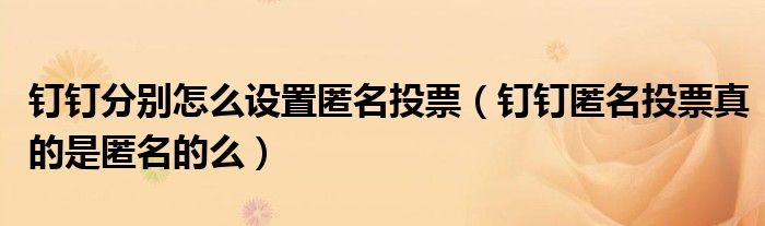 釘釘分別怎么設(shè)置匿名投票（釘釘匿名投票真的是匿名的么）