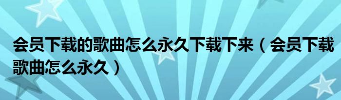 會員下載的歌曲怎么永久下載下來（會員下載歌曲怎么永久）